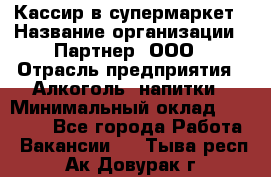 Кассир в супермаркет › Название организации ­ Партнер, ООО › Отрасль предприятия ­ Алкоголь, напитки › Минимальный оклад ­ 40 000 - Все города Работа » Вакансии   . Тыва респ.,Ак-Довурак г.